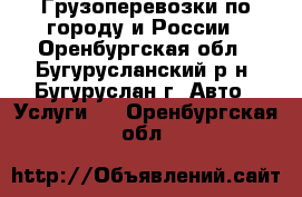 Грузоперевозки по городу и России - Оренбургская обл., Бугурусланский р-н, Бугуруслан г. Авто » Услуги   . Оренбургская обл.